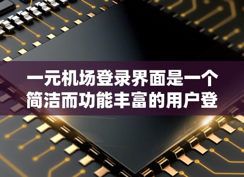 一元机场登录界面是一个简洁而功能丰富的用户登录系统，主要设计在机场内提供方便的登录服务。以下是该界面的主要结构和功能