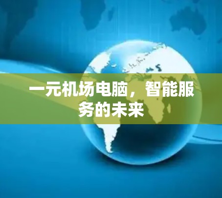 一元机场电脑,智能服务的未来 一元机场电脑,智能服务的未来