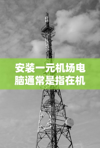 安装一元机场电脑通常是指在机场内部或特定区域安装计算机设备。以下是一些常见的步骤和注意事项,帮助您完成安装 安装一元机场电脑通常是指在机场内部或特定区域安装计算机设备。以下是一些常见的步骤和注意事项,帮助您完成安装