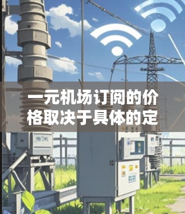 一元机场订阅的价格取决于具体的定价模式和服务内容。通常,机场订阅可能包括以下几种收费方式 一元机场订阅的价格取决于具体的定价模式和服务内容。通常,机场订阅可能包括以下几种收费方式