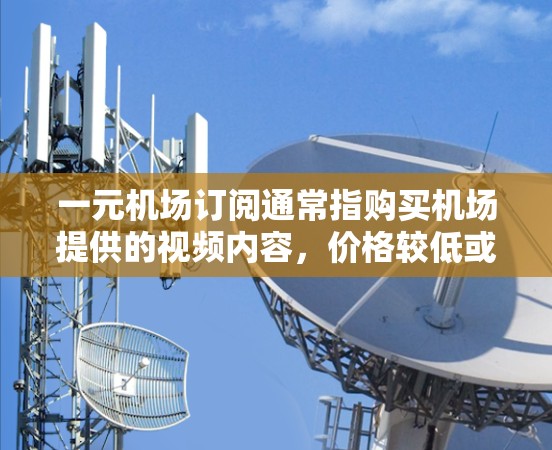 一元机场订阅通常指购买机场提供的视频内容，价格较低或免费。以下是一些推荐的平台和类型，供您参考