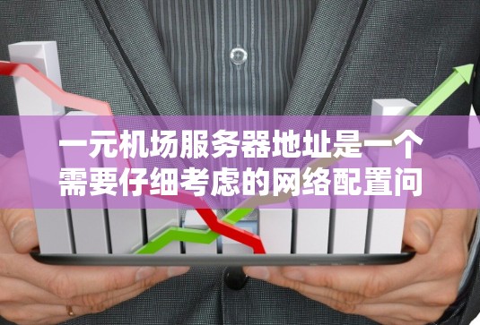 一元机场服务器地址是一个需要仔细考虑的网络配置问题，涉及IP地址的分配、区域管理以及网络安全等方面。以下是一个分步的总结，帮助您更好地理解和配置一元机场服务器地址