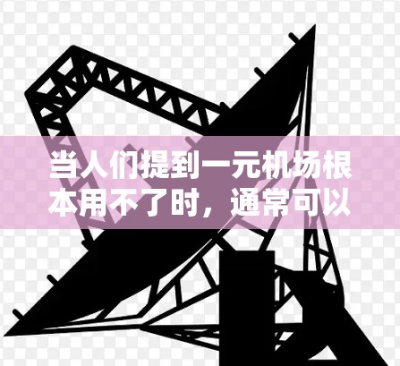 当人们提到一元机场根本用不了时,通常可以理解为机场设计不合理,导致人们难以前往其他区域或无法方便地访问这些区域。这种设计可能存在问题,例如 当人们提到一元机场根本用不了时,通常可以理解为机场设计不合理,导致人们难以前往其他区域或无法方便地访问这些区域。这种设计可能存在问题,例如