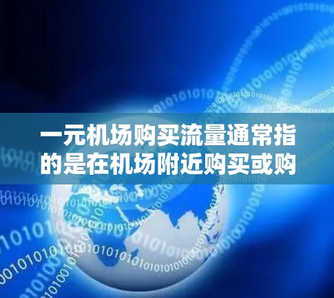 一元机场购买流量通常指的是在机场附近购买或购买信号线(如信号点、信号线等)方便乘客在机场附近使用信号。具体来说,你可以通过以下方式操作 一元机场购买流量通常指的是在机场附近购买或购买信号线(如信号点、信号线等)方便乘客在机场附近使用信号。具体来说,你可以通过以下方式操作