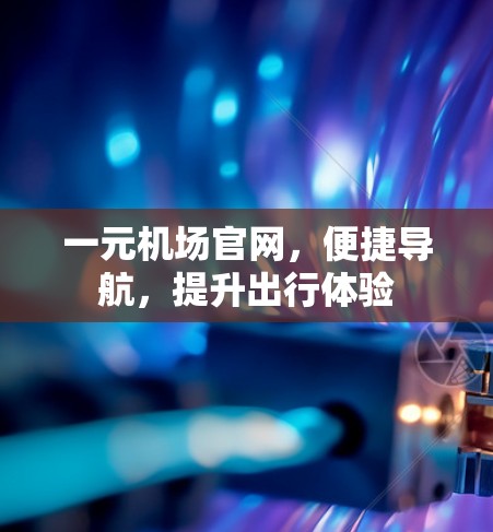 一元机场官网,便捷导航,提升出行体验 一元机场官网,便捷导航,提升出行体验