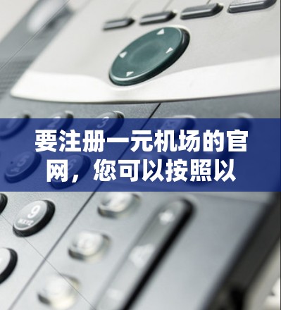 要注册一元机场的官网,您可以按照以下步骤进行 要注册一元机场的官网,您可以按照以下步骤进行