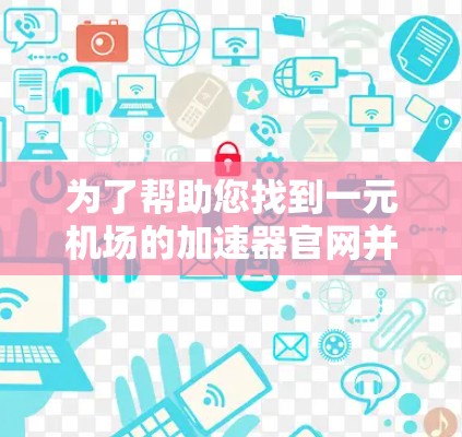 为了帮助您找到一元机场的加速器官网并了解如何使用,以下是分步指南 为了帮助您找到一元机场的加速器官网并了解如何使用,以下是分步指南