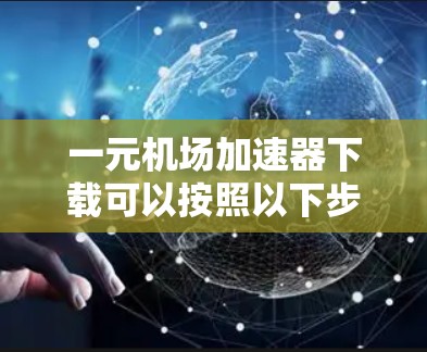 一元机场加速器下载可以按照以下步骤进行 一元机场加速器下载可以按照以下步骤进行