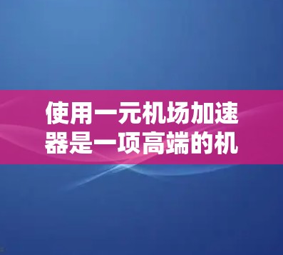 使用一元机场加速器是一项高端的机场服务,旨在提升旅客行李携带效率。以下是详细的操作步骤 使用一元机场加速器是一项高端的机场服务,旨在提升旅客行李携带效率。以下是详细的操作步骤