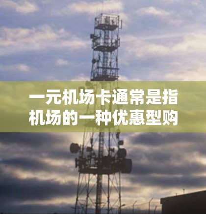 一元机场卡通常是指机场的一种优惠型购票卡,类似于其他类型的优惠券或积分卡。它可能包含以下内容 一元机场卡通常是指机场的一种优惠型购票卡,类似于其他类型的优惠券或积分卡。它可能包含以下内容