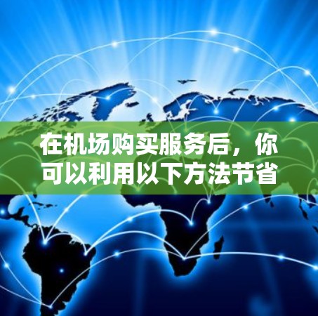 在机场购买服务后,你可以利用以下方法节省时间和费用 在机场购买服务后,你可以利用以下方法节省时间和费用