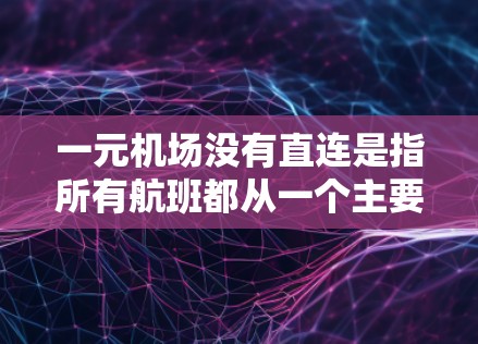 一元机场没有直连是指所有航班都从一个主要机场出发,而不是从其他机场直接飞往它们。这种运营方式有几个关键点 一元机场没有直连是指所有航班都从一个主要机场出发,而不是从其他机场直接飞往它们。这种运营方式有几个关键点