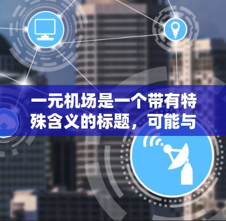 一元机场是一个带有特殊含义的标题,可能与某个活动、展览或项目相关。以下是一些可能的解释和信息 一元机场是一个带有特殊含义的标题,可能与某个活动、展览或项目相关。以下是一些可能的解释和信息