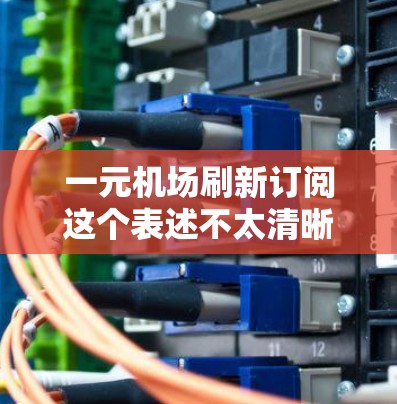 一元机场刷新订阅这个表述不太清晰，可能是指某种订阅模式或服务，价格仅为1元。如果你指的是某种关于机场的订阅服务，价格非常低，或者在机场内的使用服务，那么以下是一些可能的解释和建议