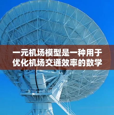 一元机场模型是一种用于优化机场交通效率的数学工具，通过分析各个区域之间的交通流量和连接情况，帮助机场管理人员提高运营效率。以下是对该模型的详细介绍