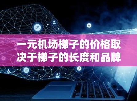 一元机场<strong>梯子</strong>的价格取决于<strong>梯子</strong>的长度和品牌,通常指的是每米收费1元,但实际费用可能因<strong>梯子</strong>长度和品牌不同而变化。以下是不同<strong>梯子</strong>的常见价格信息