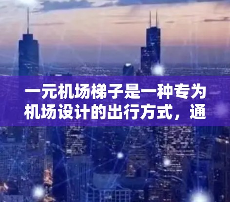 一元机场<strong>梯子</strong>是一种专为机场设计的出行方式,通常是指每趟车只收费,而不是按人数收费。以下是对一元机场<strong>梯子</strong>的一些关键点
