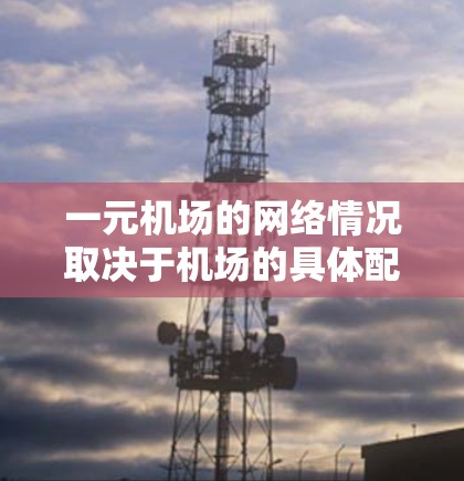 一元机场的网络情况取决于机场的具体配置和设备的连接方式。以下是一些可能的情况和建议