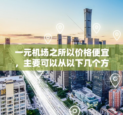 一元机场之所以价格便宜,主要可以从以下几个方面进行解释 一元机场之所以价格便宜,主要可以从以下几个方面进行解释