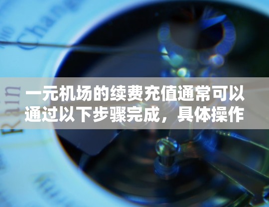 一元机场的续费充值通常可以通过以下步骤完成，具体操作可能会因机场或银行的不同而略有差异