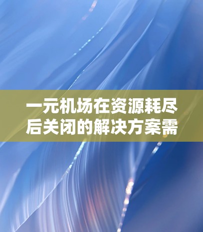 一元机场在资源耗尽后关闭的解决方案需要综合考虑机场的管理规则、资源分配、项目管理以及法律法规。以下是一些可能的步骤和建议 一元机场在资源耗尽后关闭的解决方案需要综合考虑机场的管理规则、资源分配、项目管理以及法律法规。以下是一些可能的步骤和建议