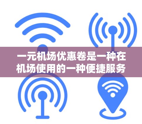 一元机场优惠卷是一种在机场使用的一种便捷服务，旨在通过购买优惠卷来享受更经济的旅行体验。以下是对该优惠卷的详细分析