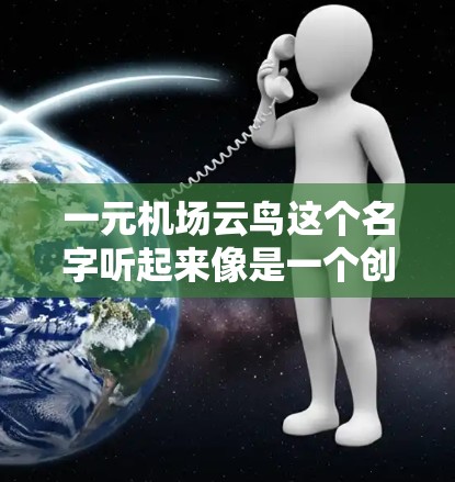 一元机场云鸟这个名字听起来像是一个创意性十足的游戏、应用或产品标题,可能结合了一元(价格低廉)与机场(机场)以及云鸟(可能指飞行云服务或导航服务)以下是一些可能的解释和建议 一元机场云鸟这个名字听起来像是一个创意性十足的游戏、应用或产品标题,可能结合了一元(价格低廉)与机场(机场)以及云鸟(可能指飞行云服务或导航服务)以下是一些可能的解释和建议