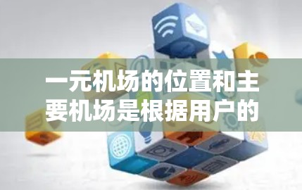 一元机场的位置和主要机场是根据用户的需求和航班类型来选择的。以下是一元机场的位置和主要机场 一元机场的位置和主要机场是根据用户的需求和航班类型来选择的。以下是一元机场的位置和主要机场