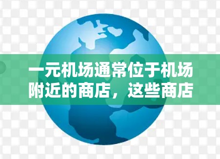 一元机场通常位于机场附近的商店，这些商店通常提供多种服务，包括补给、礼品、银行账户、信用卡等。以下是几个主要的商店和其他城市的例子
