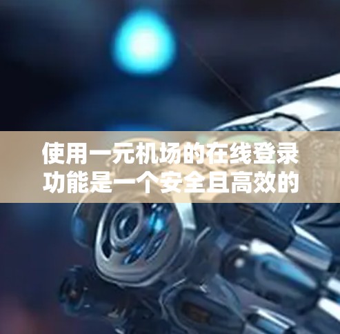 使用一元机场的在线登录功能是一个安全且高效的过程,以下是一步步的指南 使用一元机场的在线登录功能是一个安全且高效的过程,以下是一步步的指南