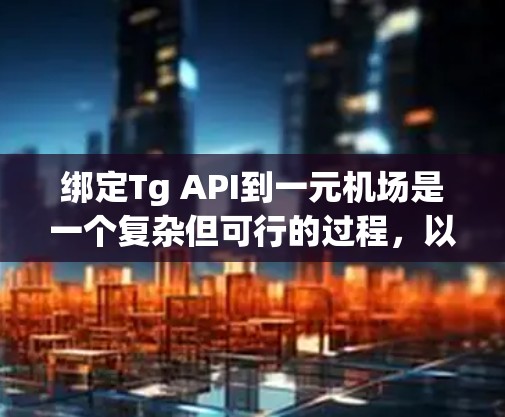 绑定Tg API到一元机场是一个复杂但可行的过程，以下是详细的步骤指南