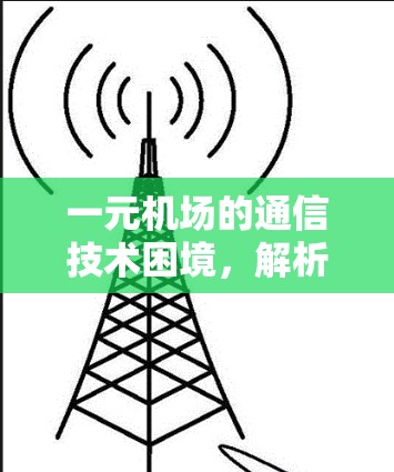 一元机场的通信技术困境，解析网络瓶颈与通信优化