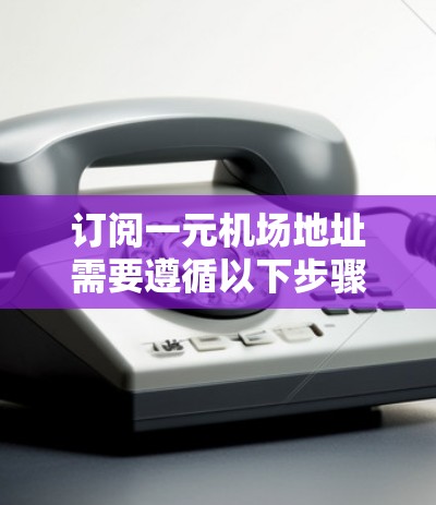 订阅一元机场地址需要遵循以下步骤,确保过程顺利进行 订阅一元机场地址需要遵循以下步骤,确保过程顺利进行