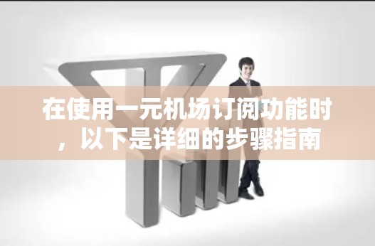 在使用一元机场订阅功能时,以下是详细的步骤指南 在使用一元机场订阅功能时,以下是详细的步骤指南