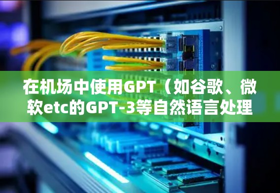 在机场中使用GPT（如谷歌、微软etc的GPT-3等自然语言处理技术）可以帮助您完成一些机场管理中的自动化任务，例如