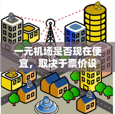 一元机场是否现在便宜，取决于票价设置、运营成本以及政策影响等多方面因素。以下是详细的分析
