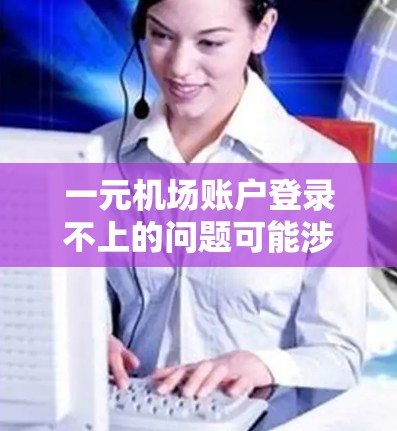 一元机场账户登录不上的问题可能涉及多种原因,以下是一些可能的原因及解决方法 一元机场账户登录不上的问题可能涉及多种原因,以下是一些可能的原因及解决方法