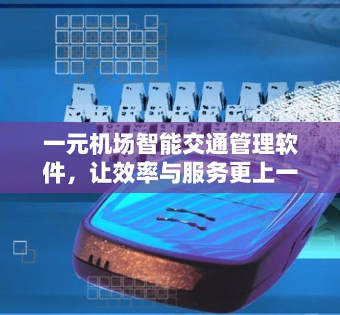 一元机场智能交通管理软件,让效率与服务更上一层楼 一元机场智能交通管理软件,让效率与服务更上一层楼