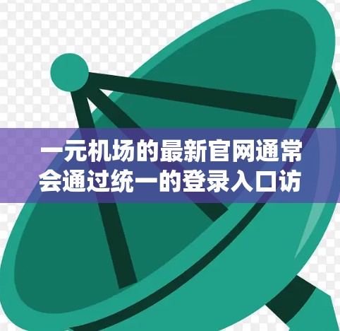 一元机场的最新官网通常会通过统一的登录入口访问,方便用户直接进入机场官网。以下是建议的访问方式和链接 一元机场的最新官网通常会通过统一的登录入口访问,方便用户直接进入机场官网。以下是建议的访问方式和链接