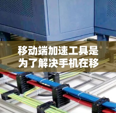 移动端加速工具是为了解决手机在移动应用和软件中表现不佳的问题而开发的工具。它们可以帮助提升手机的性能,减少延迟,提高网速,同时优化数据传输和缓存内容。以下是关于移动端加速工具的详细总结