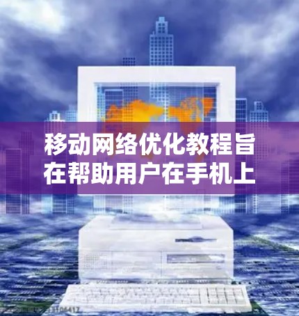 移动网络优化教程旨在帮助用户在手机上有效配置和管理网络，提升用户体验。以下是教程的核心内容和步骤