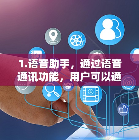 1.语音助手，通过语音通讯功能，用户可以通过手机或平板上的语音助手与对方进行通话或获取信息