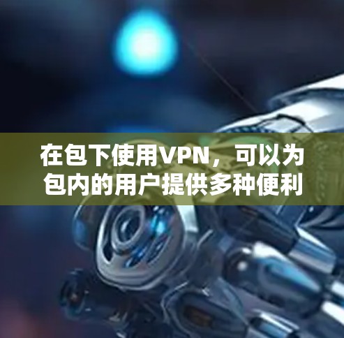 在包下使用VPN，可以为包内的用户提供多种便利，包括控制设备访问、优化网络环境和提高音乐播放的质量。然而，这种做法也有其潜在的利弊和挑战，需要综合考虑。以下是详细的分析
