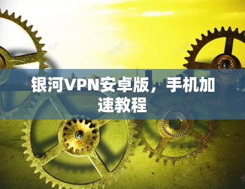 银河VPN安卓版,手机加速教程 银河VPN安卓版,手机加速教程