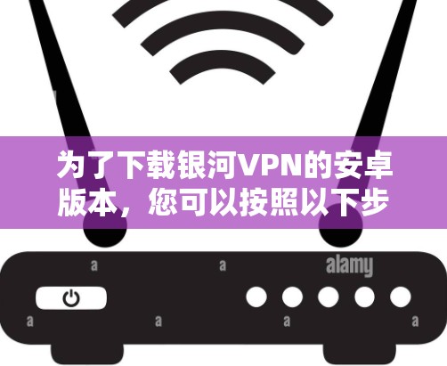 为了下载银河VPN的安卓版本,您可以按照以下步骤操作 为了下载银河VPN的安卓版本,您可以按照以下步骤操作