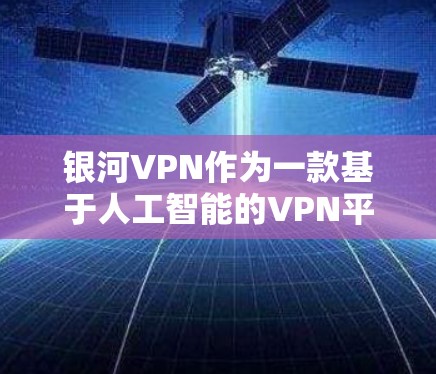 银河VPN作为一款基于人工智能的VPN平台,其功能和特点主要体现在以下几个方面 银河VPN作为一款基于人工智能的VPN平台,其功能和特点主要体现在以下几个方面
