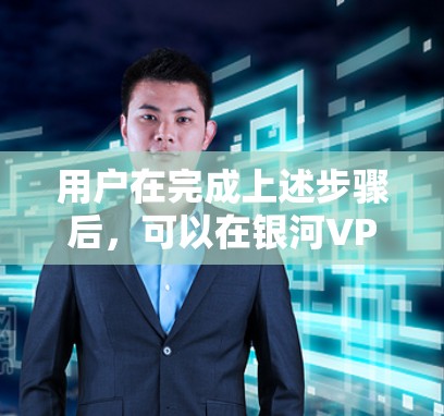 用户在完成上述步骤后,可以在银河VPN的官方客户端开始使用加密VPN服务。以下是提供的主要步骤指南 用户在完成上述步骤后,可以在银河VPN的官方客户端开始使用加密VPN服务。以下是提供的主要步骤指南
