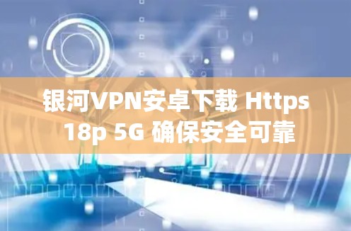 银河VPN安卓下载 Https 18p 5G 确保安全可靠