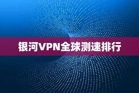 银河VPN全球测速排行 银河VPN全球测速排行