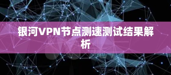 银河VPN节点测速测试结果解析